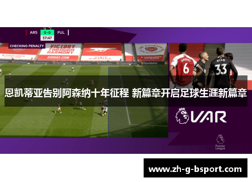 恩凯蒂亚告别阿森纳十年征程 新篇章开启足球生涯新篇章 恩凯蒂亚告别阿森纳十年征程 新篇章开启足球生涯新篇章