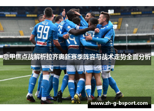 意甲焦点战解析拉齐奥新赛季阵容与战术走势全面分析 意甲焦点战解析拉齐奥新赛季阵容与战术走势全面分析