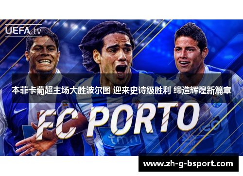 本菲卡葡超主场大胜波尔图 迎来史诗级胜利 缔造辉煌新篇章