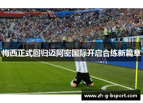 梅西正式回归迈阿密国际开启合练新篇章 梅西正式回归迈阿密国际开启合练新篇章