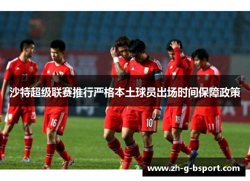 沙特超级联赛推行严格本土球员出场时间保障政策 沙特超级联赛推行严格本土球员出场时间保障政策