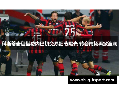 科斯蒂奇租借费内巴切交易细节曝光 转会市场再掀波澜