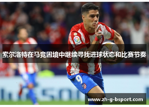 索尔洛特在马竞困境中继续寻找进球状态和比赛节奏 索尔洛特在马竞困境中继续寻找进球状态和比赛节奏