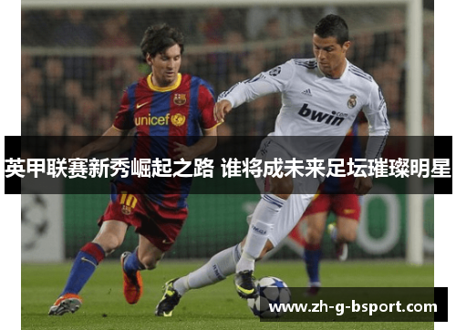 英甲联赛新秀崛起之路 谁将成未来足坛璀璨明星